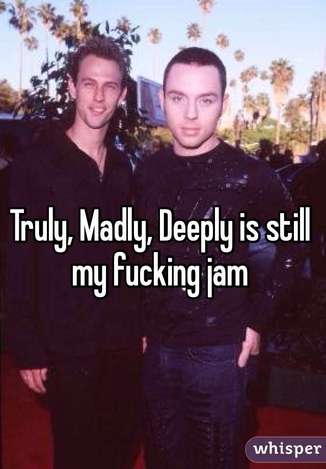 Truly, Madly, Deeply is still my fucking jam