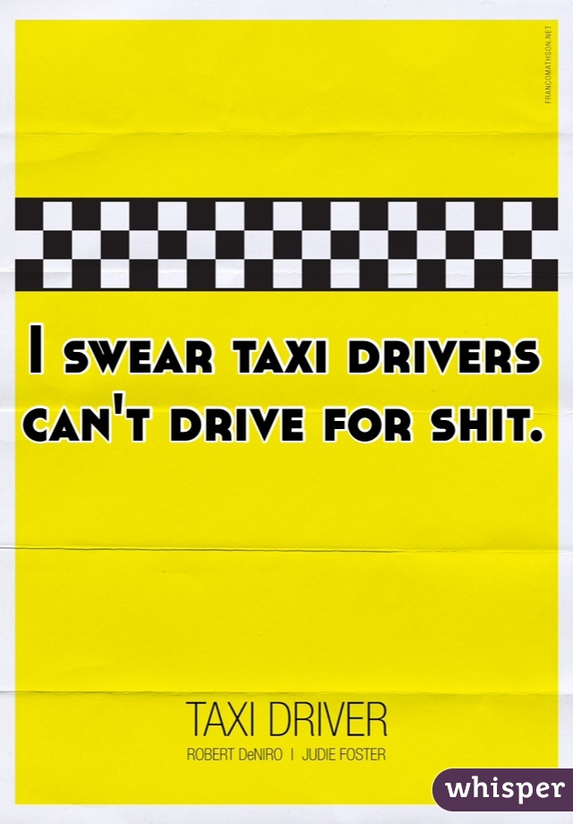 I swear taxi drivers
can't drive for shit.