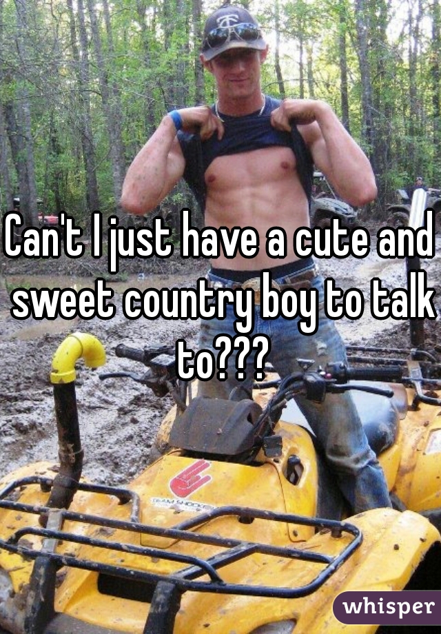 Can't I just have a cute and sweet country boy to talk to???