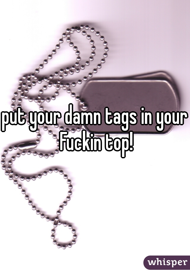 put your damn tags in your Fuckin top!