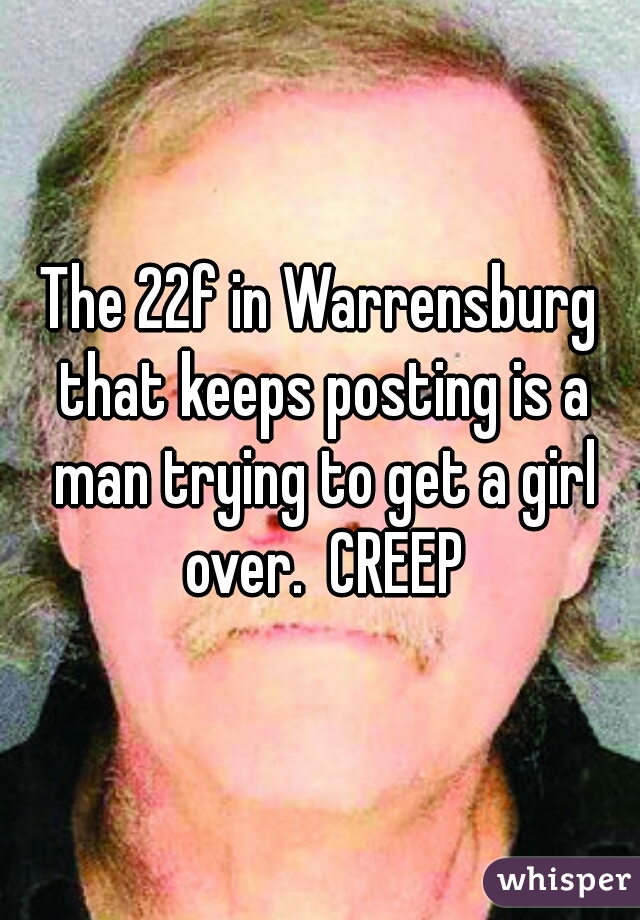 The 22f in Warrensburg that keeps posting is a man trying to get a girl over.  CREEP
