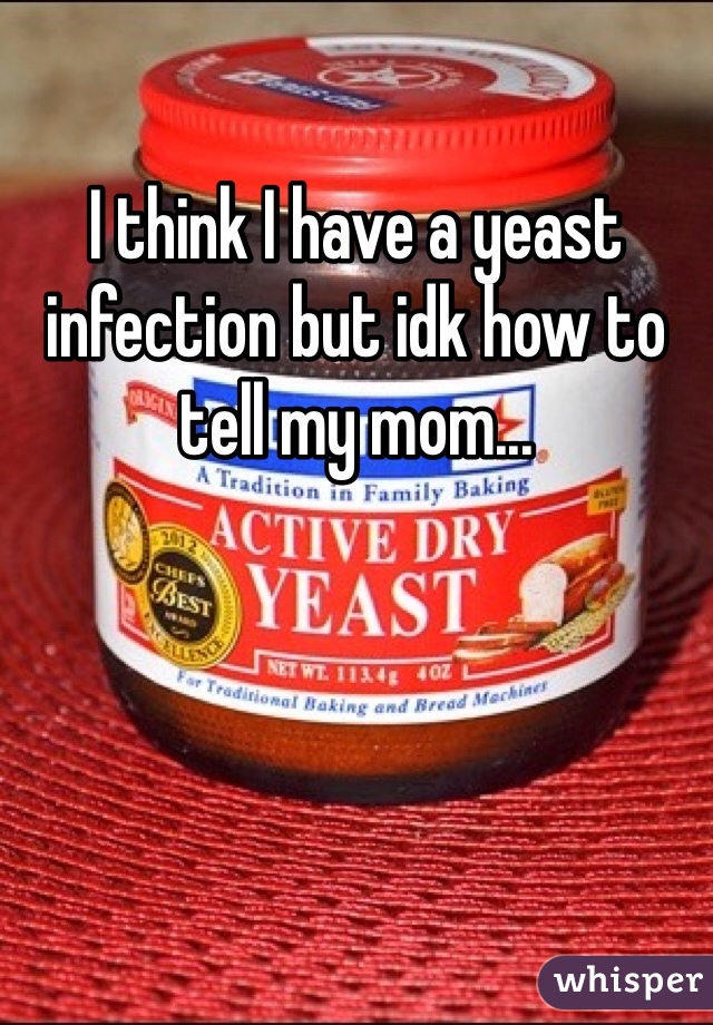 I think I have a yeast infection but idk how to tell my mom... 