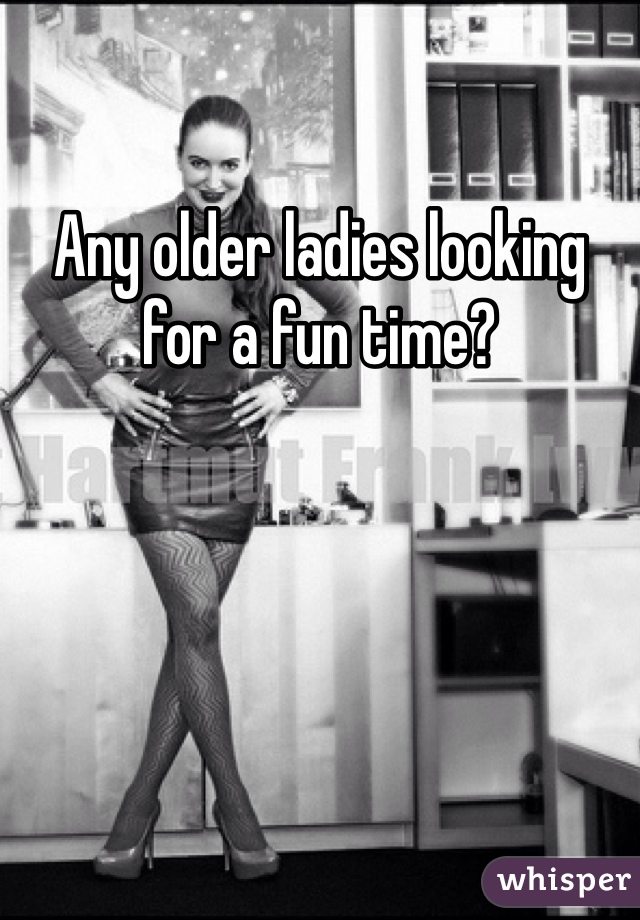 Any older ladies looking for a fun time? 