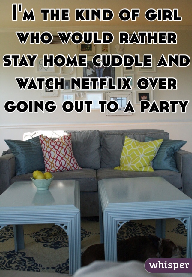 I'm the kind of girl who would rather stay home cuddle and watch netflix over going out to a party