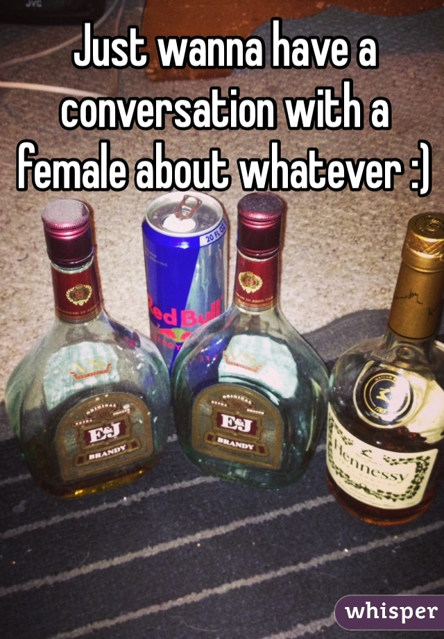 Just wanna have a conversation with a female about whatever :) 