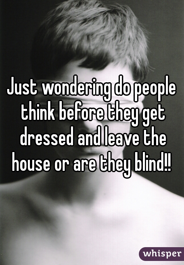 Just wondering do people think before they get dressed and leave the house or are they blind!! 