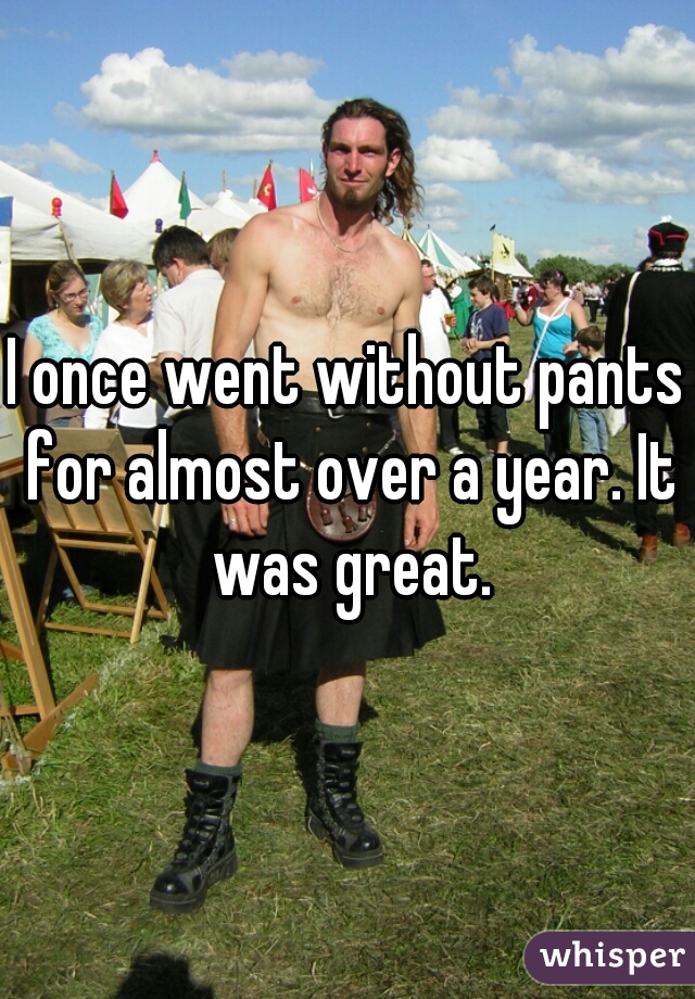 I once went without pants for almost over a year. It was great.