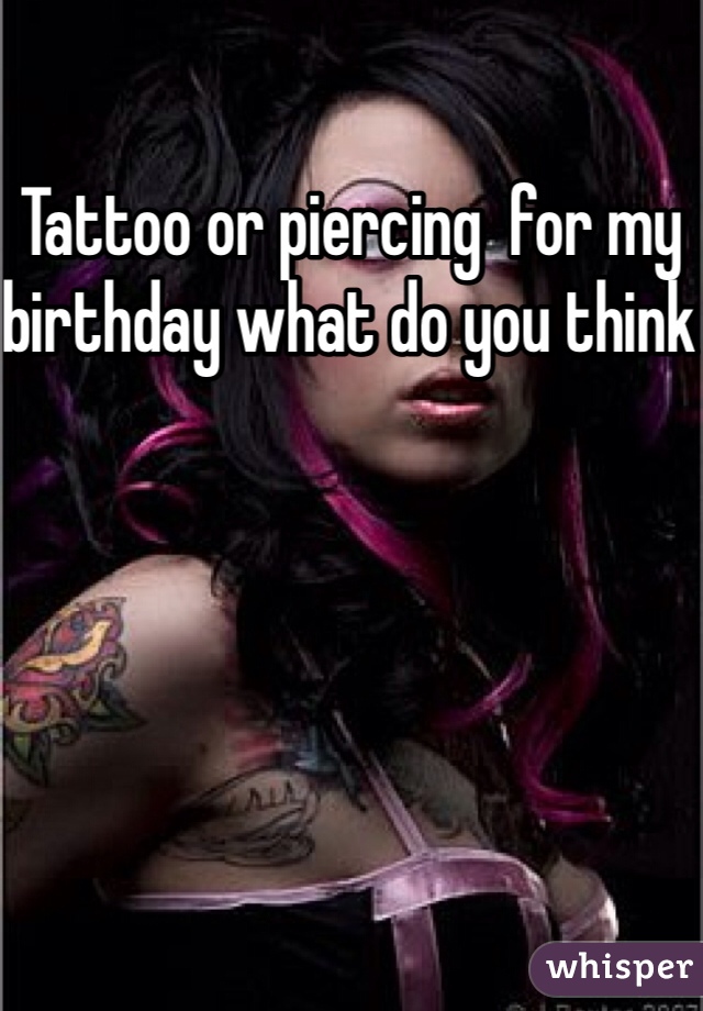 Tattoo or piercing  for my birthday what do you think 