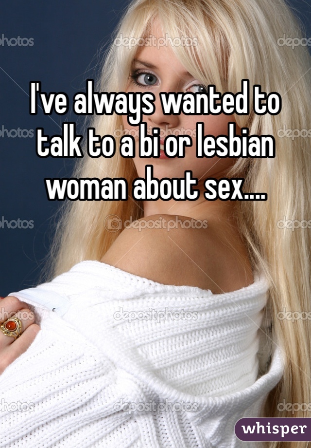 I've always wanted to talk to a bi or lesbian woman about sex....