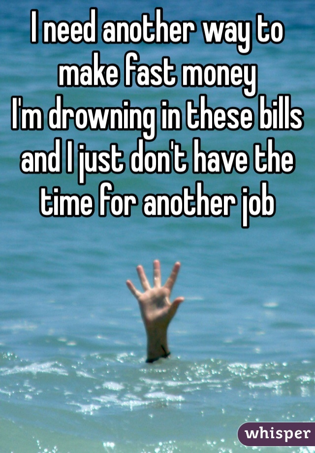 I need another way to make fast money
I'm drowning in these bills and I just don't have the time for another job