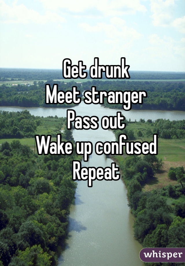 Get drunk
Meet stranger
Pass out
Wake up confused
Repeat