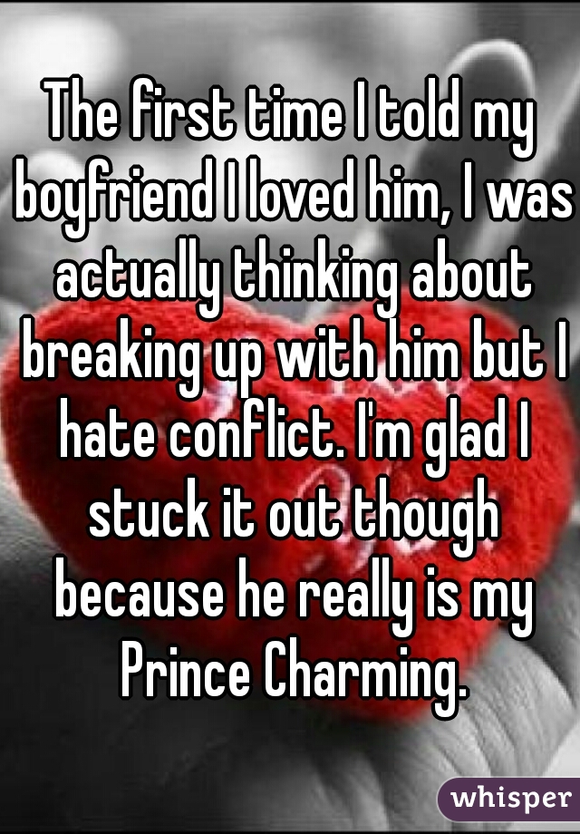The first time I told my boyfriend I loved him, I was actually thinking about breaking up with him but I hate conflict. I'm glad I stuck it out though because he really is my Prince Charming.
