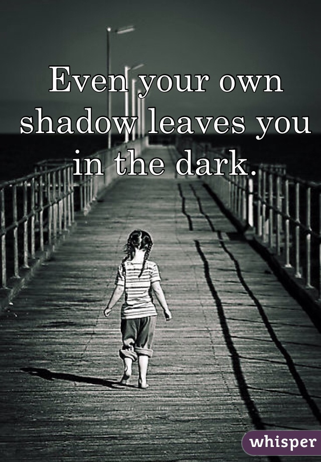 Even your own shadow leaves you in the dark.