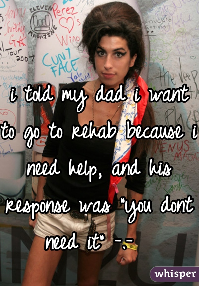 i told my dad i want to go to rehab because i need help, and his response was "you dont need it" -.-  