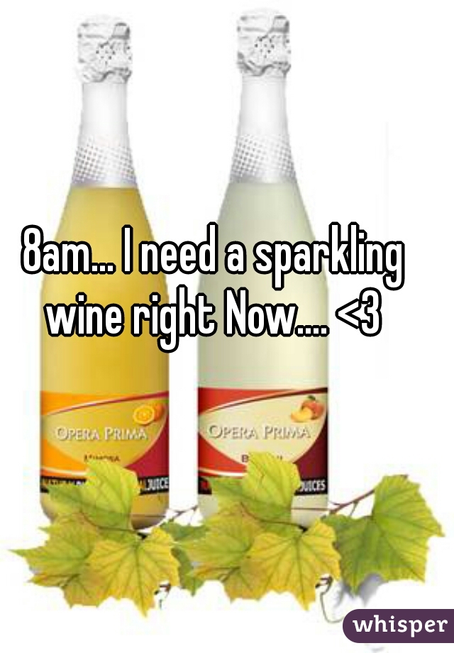 8am... I need a sparkling wine right Now.... <3 