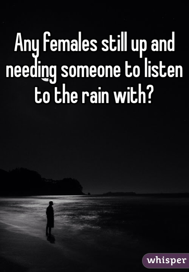 Any females still up and needing someone to listen to the rain with?