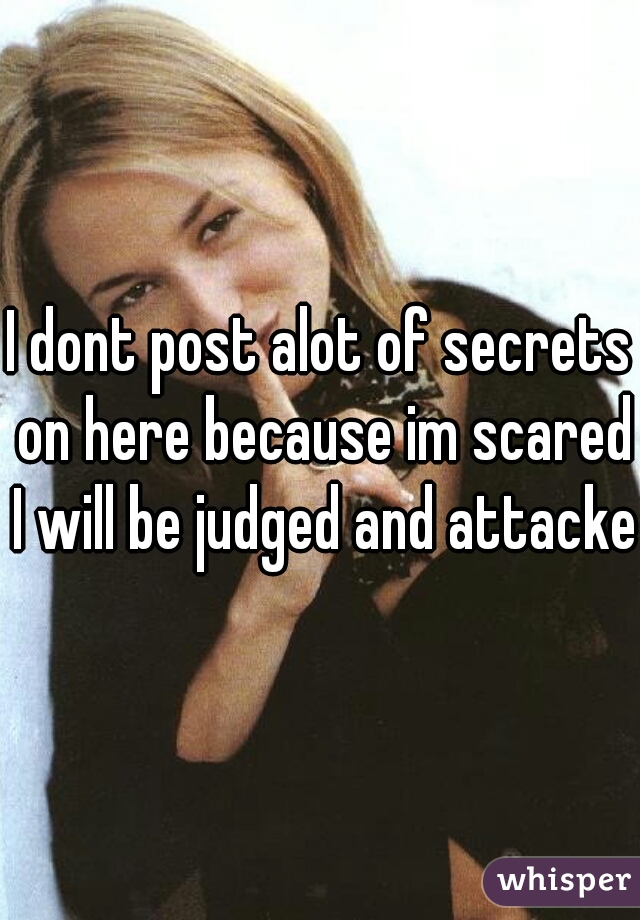 I dont post alot of secrets on here because im scared I will be judged and attacked