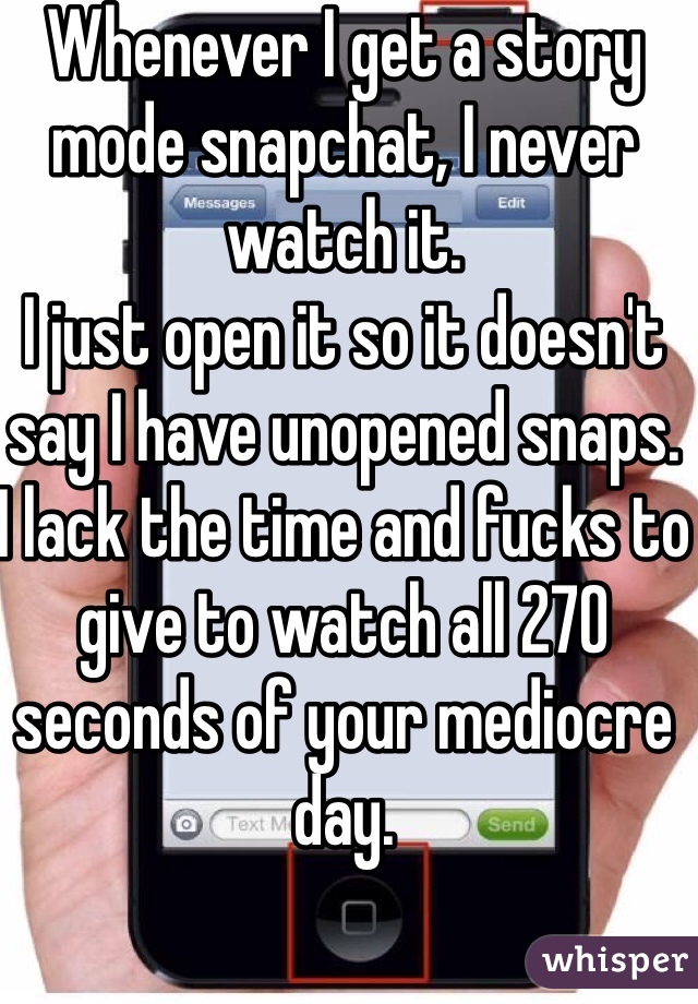 Whenever I get a story mode snapchat, I never watch it. 
I just open it so it doesn't say I have unopened snaps. 
I lack the time and fucks to give to watch all 270 seconds of your mediocre day. 