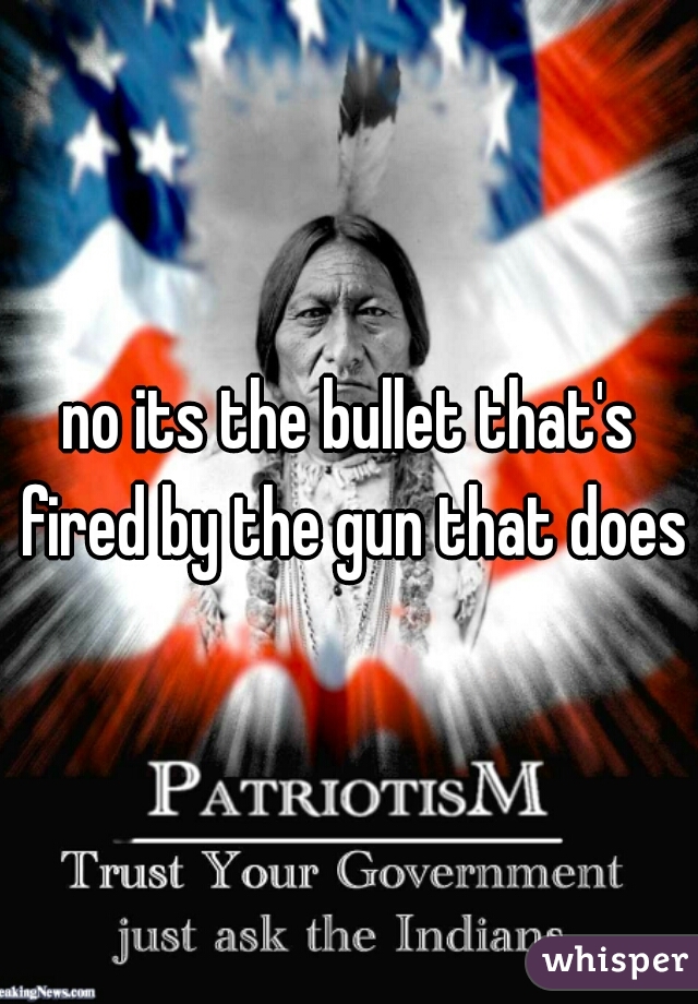 no its the bullet that's fired by the gun that does