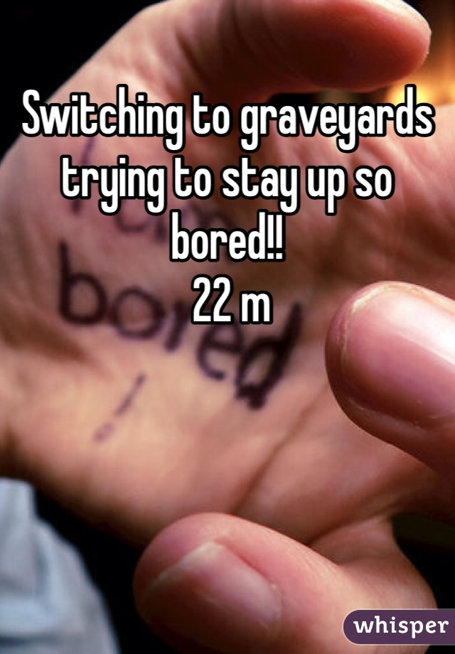 Switching to graveyards trying to stay up so bored!!
 22 m