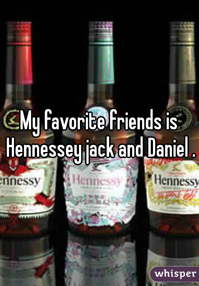 My favorite friends is Hennessey jack and Daniel .