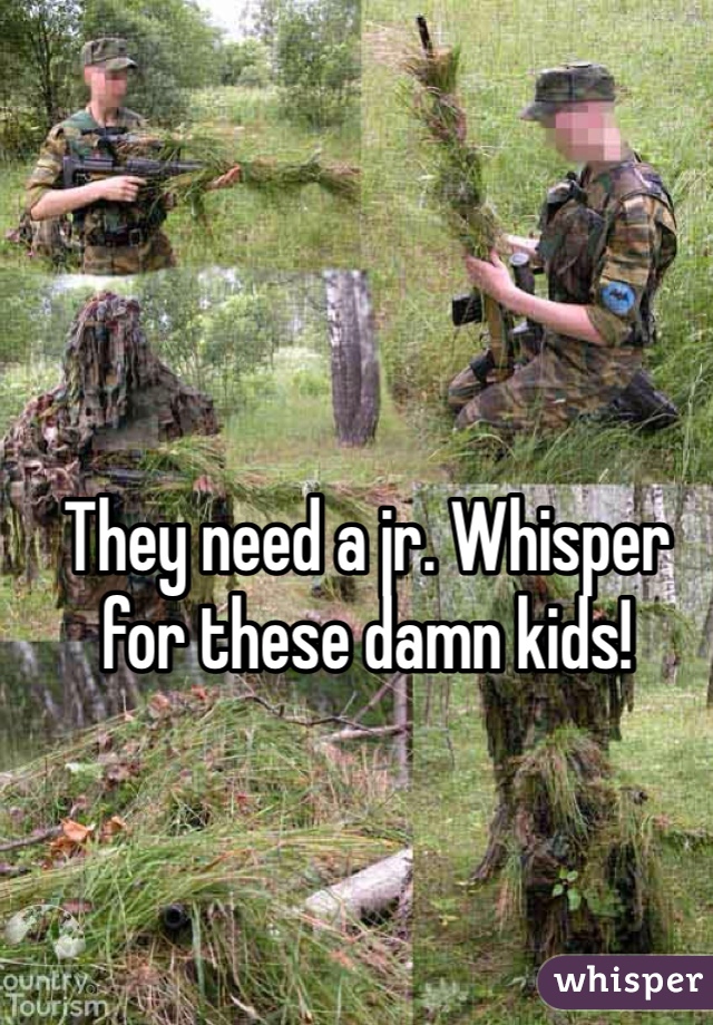 They need a jr. Whisper for these damn kids! 