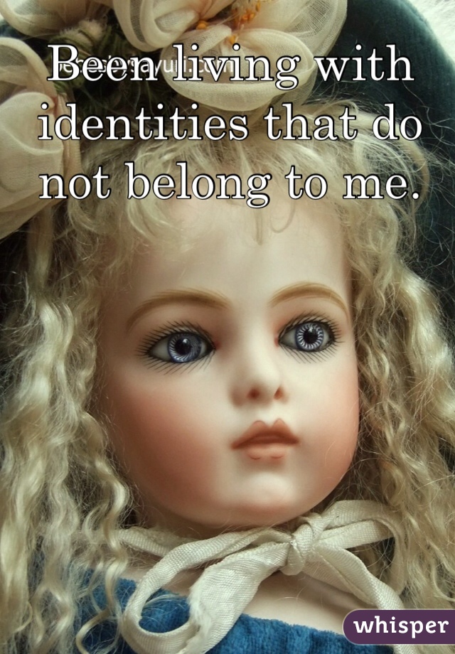 Been living with identities that do not belong to me.