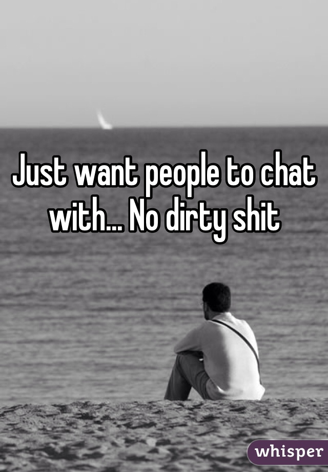 Just want people to chat with... No dirty shit
