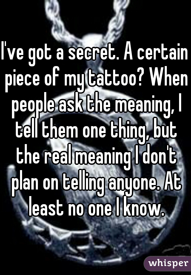 I've got a secret. A certain piece of my tattoo? When people ask the meaning, I tell them one thing, but the real meaning I don't plan on telling anyone. At least no one I know.