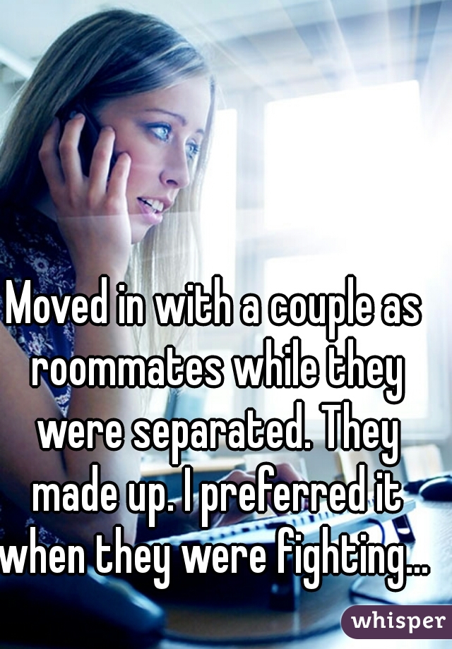 Moved in with a couple as roommates while they were separated. They made up. I preferred it when they were fighting... 