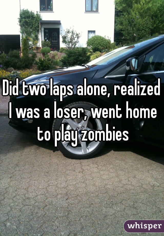Did two laps alone, realized I was a loser, went home to play zombies