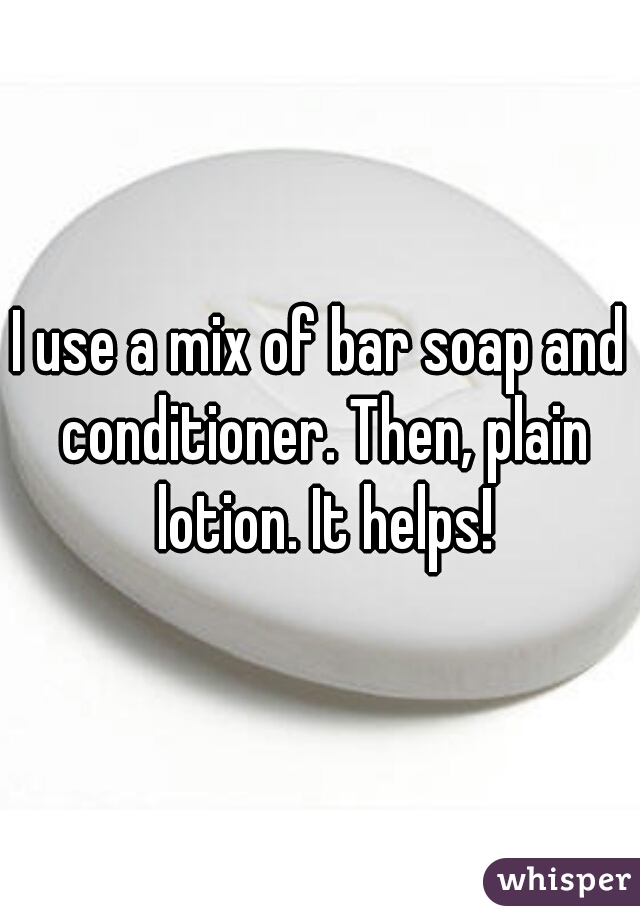 I use a mix of bar soap and conditioner. Then, plain lotion. It helps!