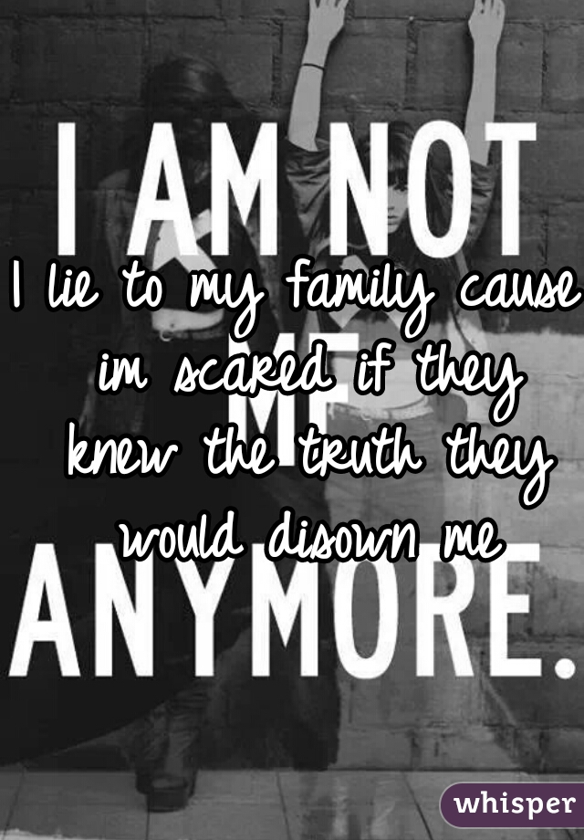 I lie to my family cause im scared if they knew the truth they would disown me