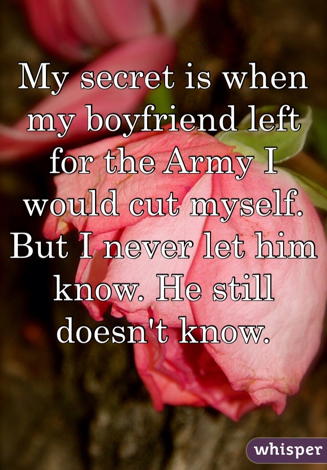 My secret is when my boyfriend left for the Army I would cut myself. But I never let him know. He still doesn't know. 
