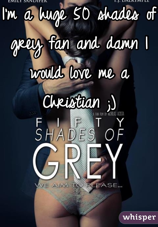 I'm a huge 50 shades of grey fan and damn I would love me a Christian ;)