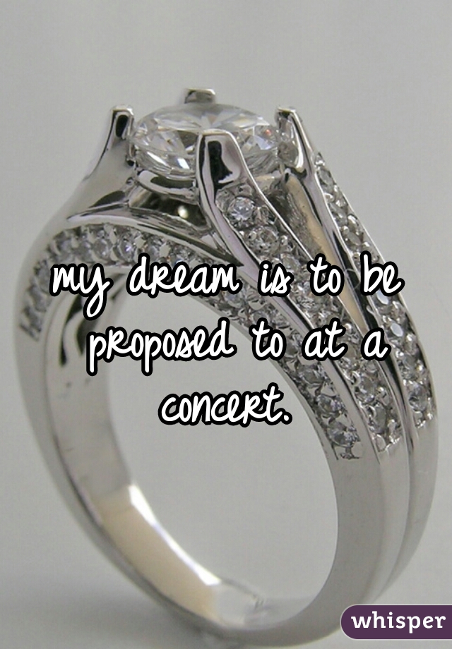 my dream is to be proposed to at a concert. 