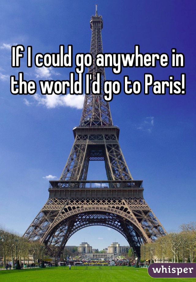 If I could go anywhere in the world I'd go to Paris!