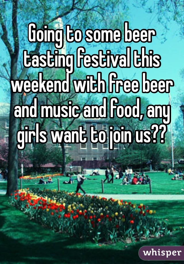 Going to some beer tasting festival this weekend with free beer and music and food, any girls want to join us??