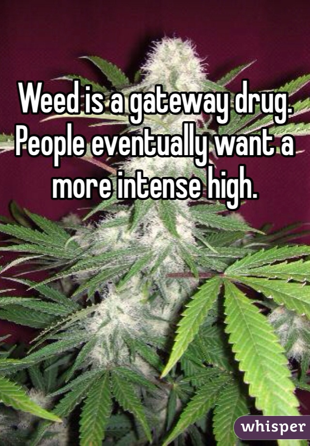 Weed is a gateway drug. People eventually want a more intense high.