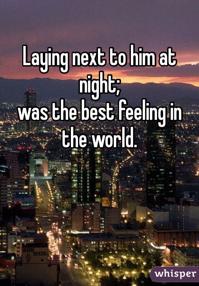 Laying next to him at night; 
was the best feeling in the world.