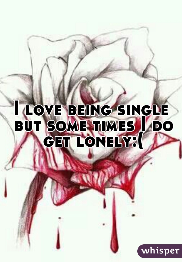 I love being single but some times I do get lonely:(