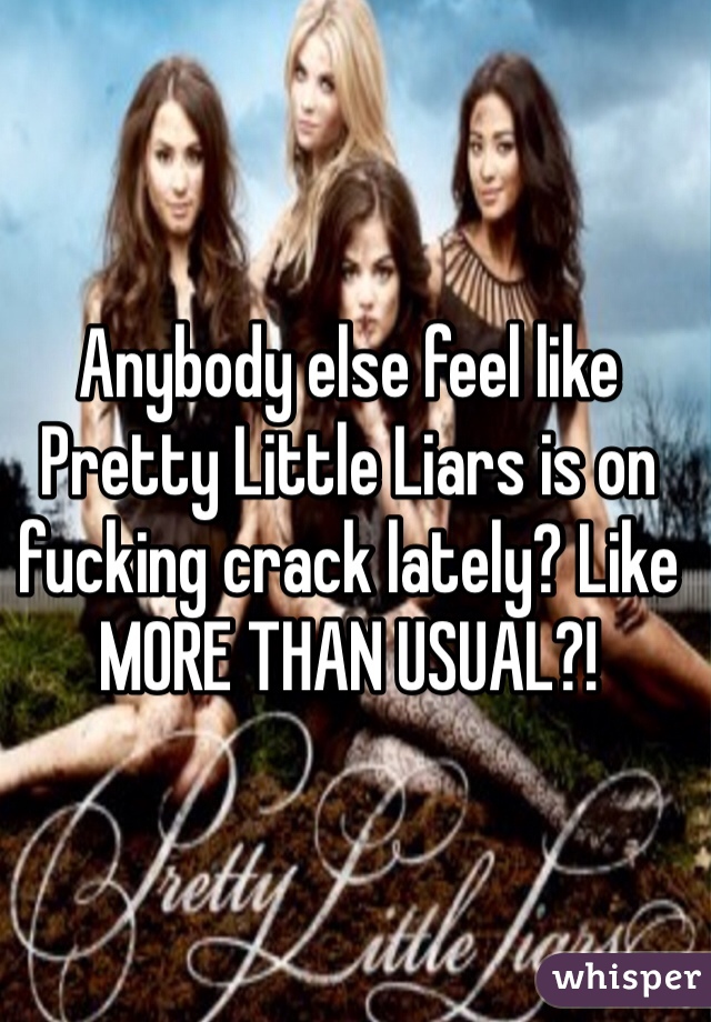 Anybody else feel like Pretty Little Liars is on fucking crack lately? Like MORE THAN USUAL?!