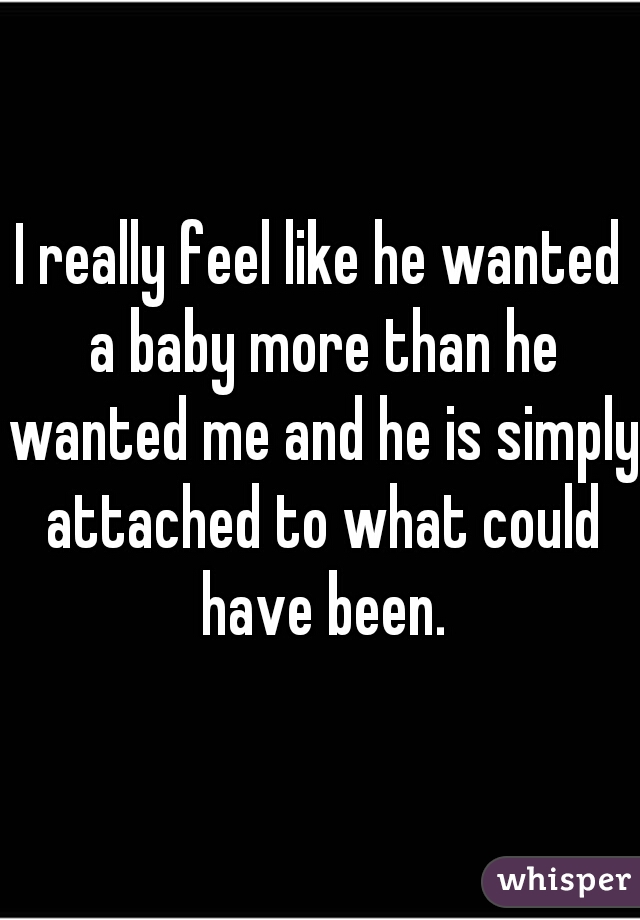 I really feel like he wanted a baby more than he wanted me and he is simply attached to what could have been.