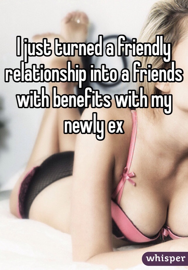 I just turned a friendly relationship into a friends with benefits with my newly ex 