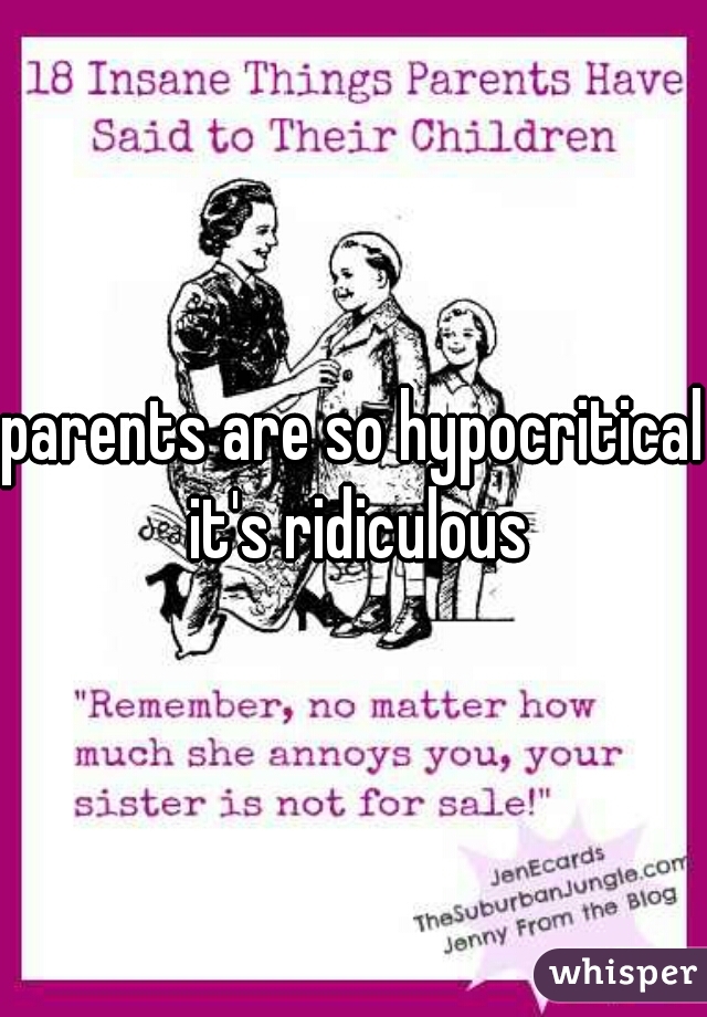 parents are so hypocritical it's ridiculous