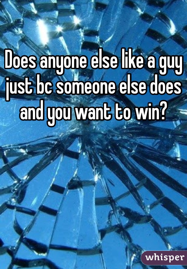 Does anyone else like a guy just bc someone else does and you want to win?