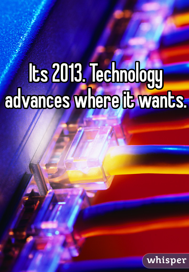 Its 2013. Technology advances where it wants. 