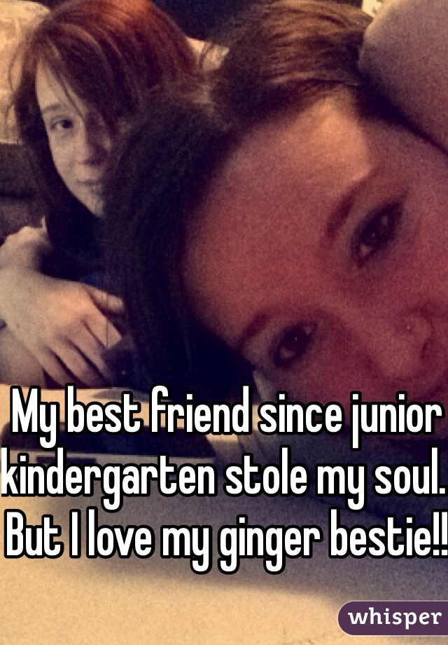 My best friend since junior kindergarten stole my soul. But I love my ginger bestie!! 