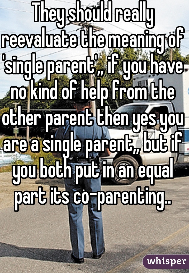 They should really reevaluate the meaning of 'single parent',, if you have no kind of help from the other parent then yes you are a single parent,, but if you both put in an equal part its co-parenting.. 