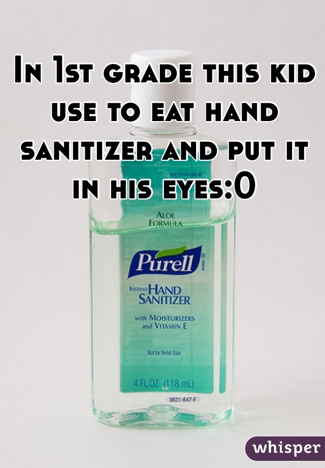 In 1st grade this kid use to eat hand sanitizer and put it in his eyes:0